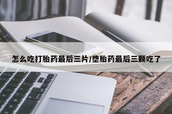 米非司酮片在线下单药店怎么吃打胎药最后三片/堕胎药最后三颗吃了