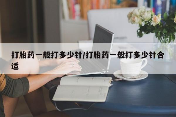 米非司酮片在线下单药店打胎药一般打多少针/打胎药一般打多少针合适