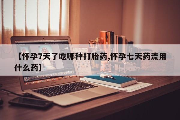米非司酮片在线下单药店【怀孕7天了吃哪种打胎药,怀孕七天药流用什么药】