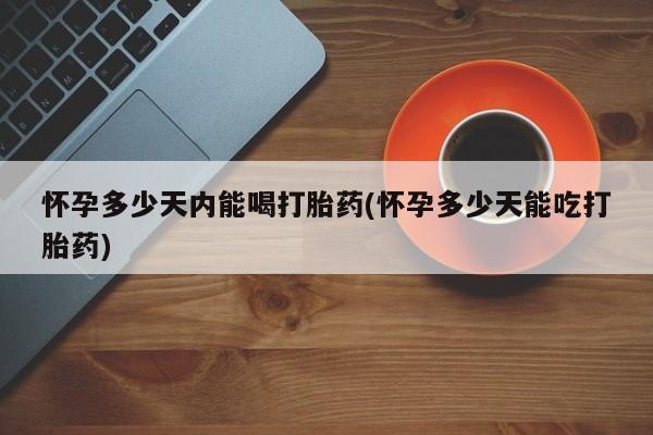 米非司酮片在线下单药店怀孕多少天内能喝打胎药(怀孕多少天能吃打胎药)
