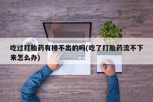 米非司酮片在线下单药店吃过打胎药有排不出的吗(吃了打胎药流不下来怎么办)