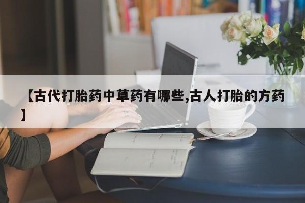 米非司酮片在线下单药店【古代打胎药中草药有哪些,古人打胎的方药】