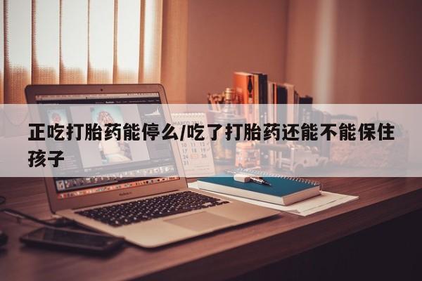 米非司酮片在线下单药店正吃打胎药能停么/吃了打胎药还能不能保住孩子
