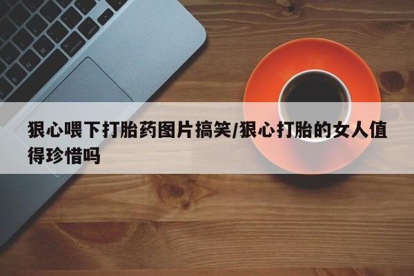 米非司酮片在线下单药店狠心喂下打胎药图片搞笑/狠心打胎的女人值得珍惜吗