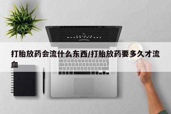米非司酮片在线下单药店打胎放药会流什么东西/打胎放药要多久才流血