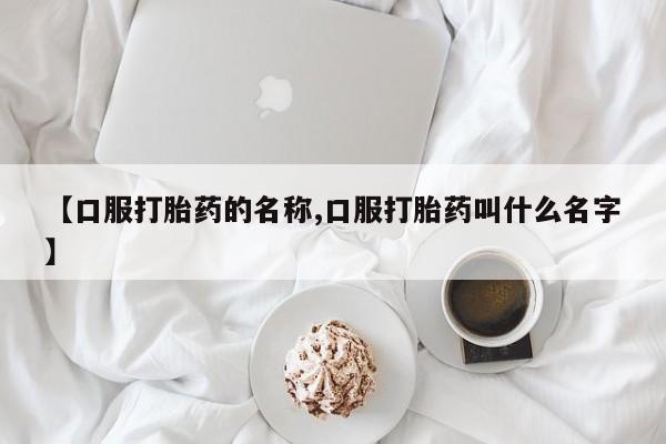 米非司酮片在线下单药店【口服打胎药的名称,口服打胎药叫什么名字】