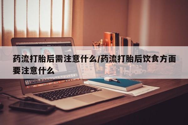 米非司酮片在线下单药店药流打胎后需注意什么/药流打胎后饮食方面要注意什么