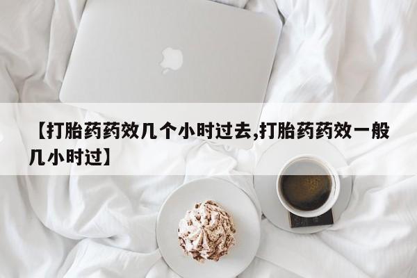 米非司酮片在线下单药店【打胎药药效几个小时过去,打胎药药效一般几小时过】