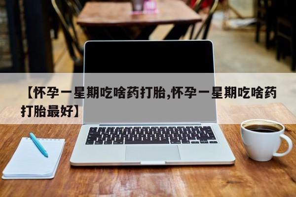 米非司酮片在线下单药店【怀孕一星期吃啥药打胎,怀孕一星期吃啥药打胎最好】