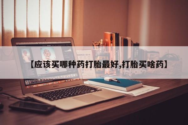 米非司酮片在线下单药店【应该买哪种药打胎最好,打胎买啥药】
