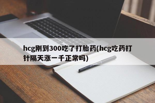 米非司酮片在线下单药店hcg刚到300吃了打胎药(hcg吃药打针隔天涨一千正常吗)