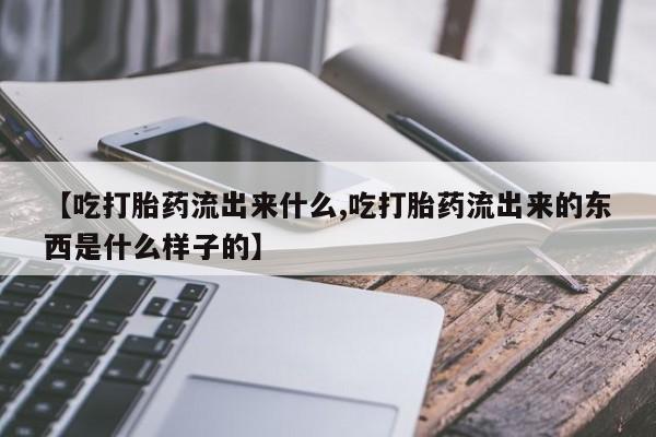 米非司酮片在线下单药店【吃打胎药流出来什么,吃打胎药流出来的东西是什么样子的】