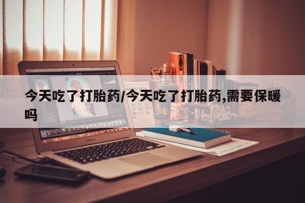 米非司酮片在线下单药店今天吃了打胎药/今天吃了打胎药,需要保暖吗