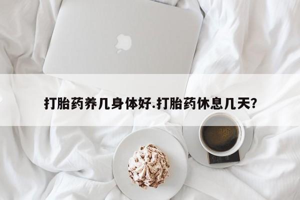 米非司酮片在线下单药店打胎药养几身体好.打胎药休息几天？