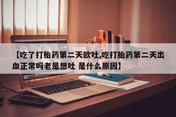 米非司酮片在线下单药店【吃了打胎药第二天欧吐,吃打胎药第二天出血正常吗老是想吐 是什么原因】