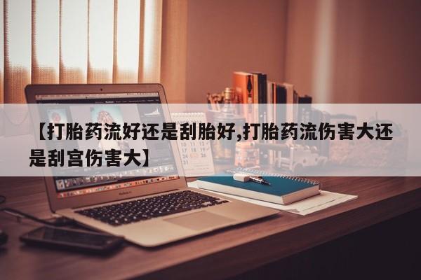 米非司酮片在线下单药店【打胎药流好还是刮胎好,打胎药流伤害大还是刮宫伤害大】