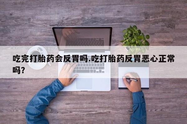 米非司酮片在线下单药店吃完打胎药会反胃吗.吃打胎药反胃恶心正常吗？