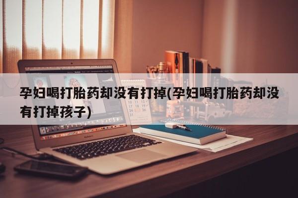 米非司酮片在线下单药店孕妇喝打胎药却没有打掉(孕妇喝打胎药却没有打掉孩子)