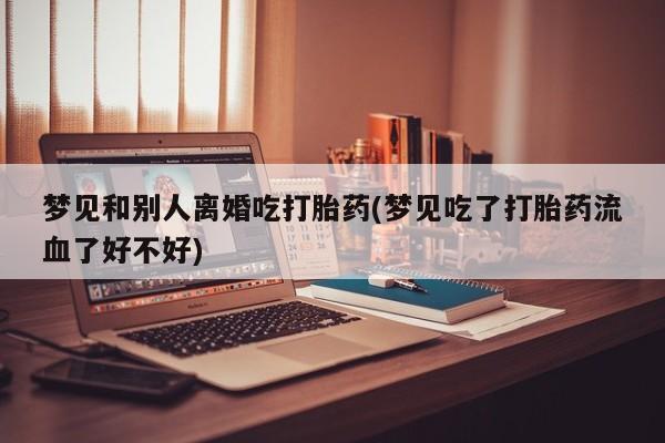 米非司酮片在线下单药店梦见和别人离婚吃打胎药(梦见吃了打胎药流血了好不好)