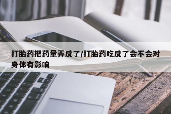 米非司酮片在线下单药店打胎药把药量弄反了/打胎药吃反了会不会对身体有影响