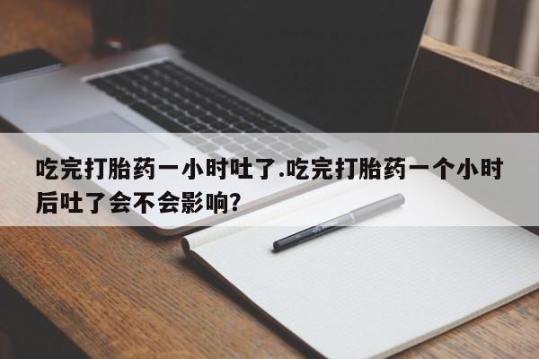 米非司酮片在线下单药店吃完打胎药一小时吐了.吃完打胎药一个小时后吐了会不会影响？