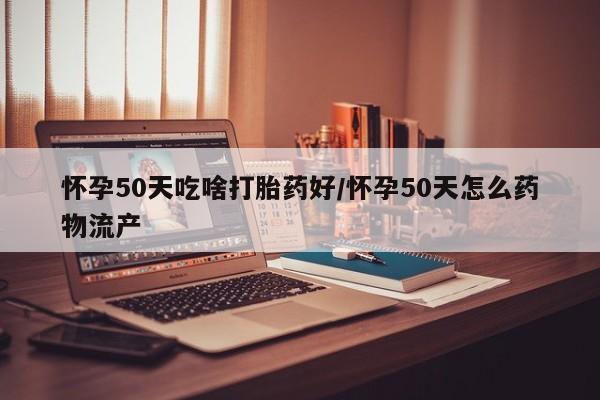 米非司酮片在线下单药店怀孕50天吃啥打胎药好/怀孕50天怎么药物流产