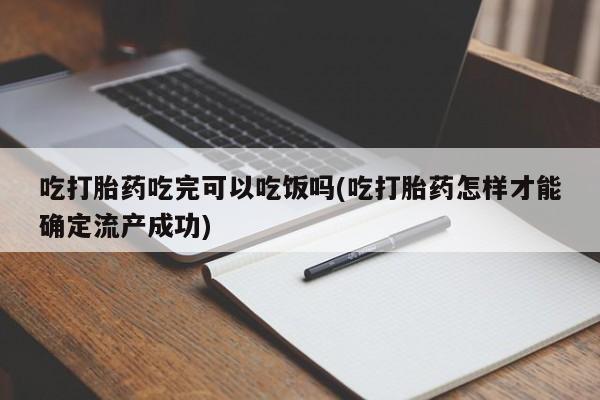 米非司酮片在线下单药店吃打胎药吃完可以吃饭吗(吃打胎药怎样才能确定流产成功)
