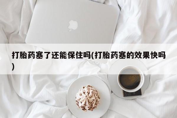 米非司酮片在线下单药店打胎药塞了还能保住吗(打胎药塞的效果快吗)