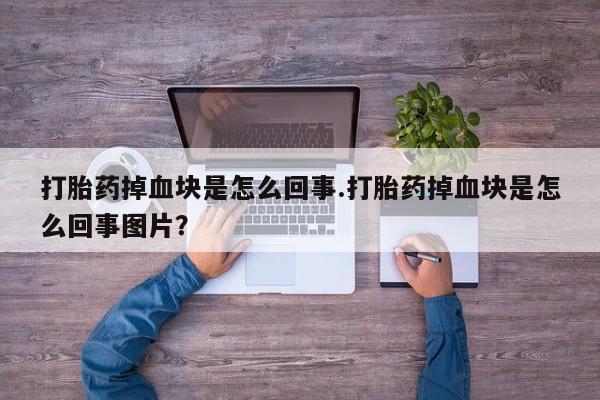 米非司酮片在线下单药店打胎药掉血块是怎么回事.打胎药掉血块是怎么回事图片？