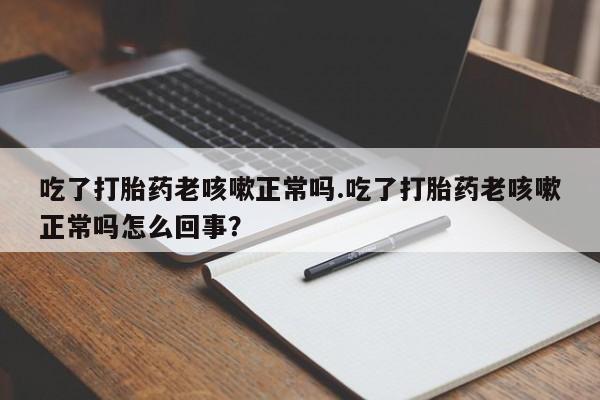米非司酮片在线下单药店吃了打胎药老咳嗽正常吗.吃了打胎药老咳嗽正常吗怎么回事？