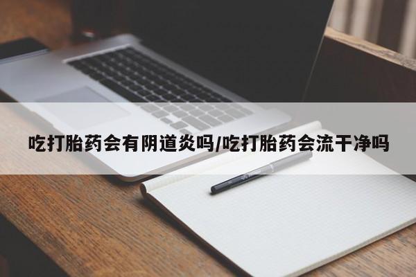米非司酮片在线下单药店吃打胎药会有阴道炎吗/吃打胎药会流干净吗