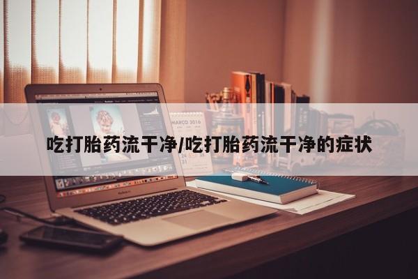 米非司酮片在线下单药店吃打胎药流干净/吃打胎药流干净的症状