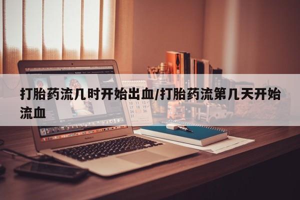 米非司酮片在线下单药店打胎药流几时开始出血/打胎药流第几天开始流血