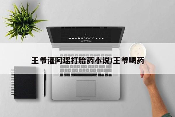 米非司酮片在线下单药店王爷灌阿瑶打胎药小说/王爷喝药