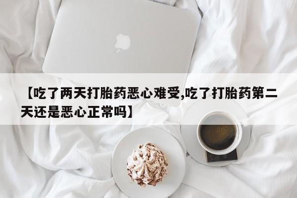米非司酮片在线下单药店【吃了两天打胎药恶心难受,吃了打胎药第二天还是恶心正常吗】
