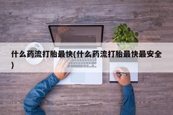 米非司酮片在线下单药店什么药流打胎最快(什么药流打胎最快最安全)