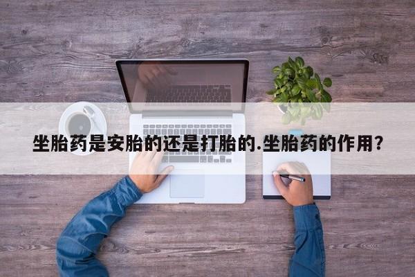米非司酮片在线下单药店坐胎药是安胎的还是打胎的.坐胎药的作用？