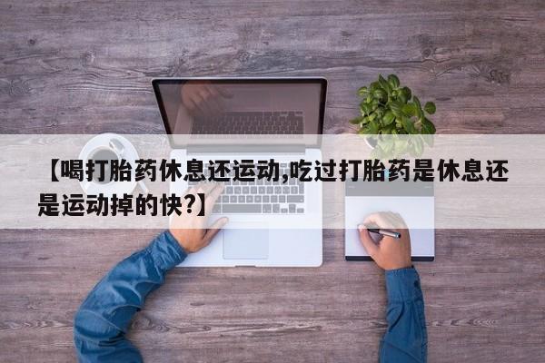 米非司酮片在线下单药店【喝打胎药休息还运动,吃过打胎药是休息还是运动掉的快?】