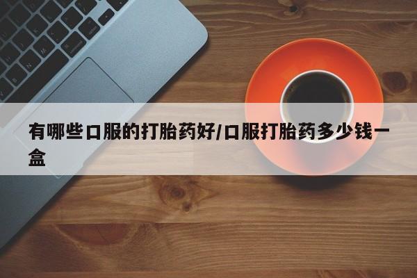 米非司酮片在线下单药店有哪些口服的打胎药好/口服打胎药多少钱一盒