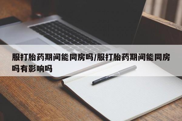 米非司酮片在线下单药店服打胎药期间能同房吗/服打胎药期间能同房吗有影响吗