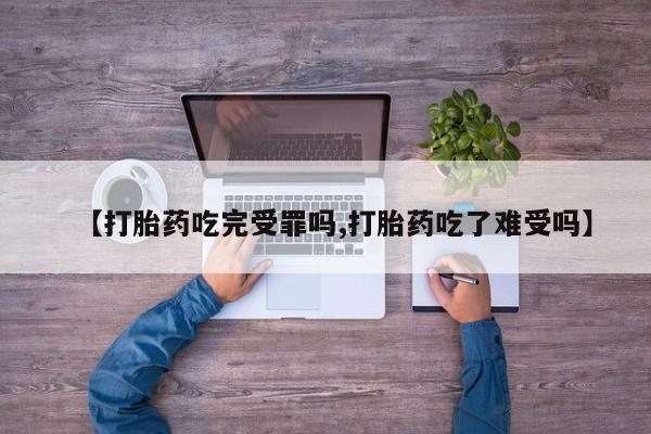 米非司酮片在线下单药店【打胎药吃完受罪吗,打胎药吃了难受吗】