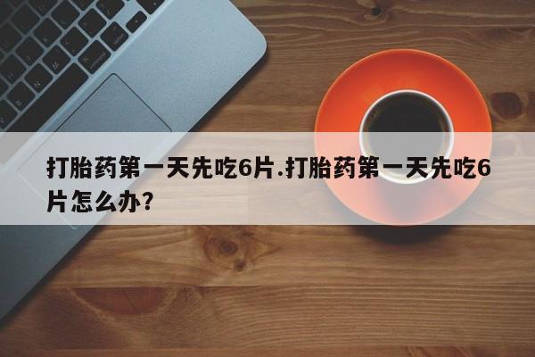 米非司酮片在线下单药店打胎药第一天先吃6片.打胎药第一天先吃6片怎么办？