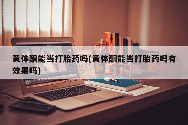 米非司酮片在线下单药店黄体酮能当打胎药吗(黄体酮能当打胎药吗有效果吗)