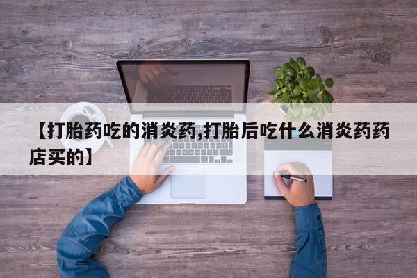 米非司酮片在线下单药店【打胎药吃的消炎药,打胎后吃什么消炎药药店买的】