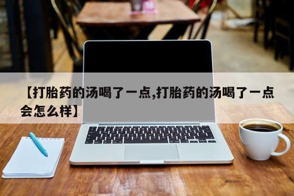 米非司酮片在线下单药店【打胎药的汤喝了一点,打胎药的汤喝了一点会怎么样】