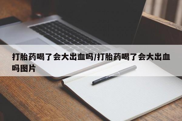 米非司酮片在线下单药店打胎药喝了会大出血吗/打胎药喝了会大出血吗图片