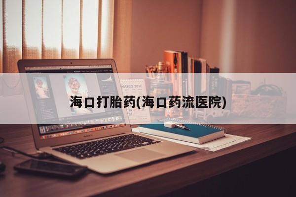 米非司酮片在线下单药店海口打胎药(海口药流医院)