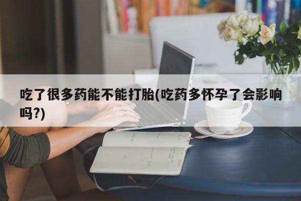 米非司酮片在线下单药店吃了很多药能不能打胎(吃药多怀孕了会影响吗?)