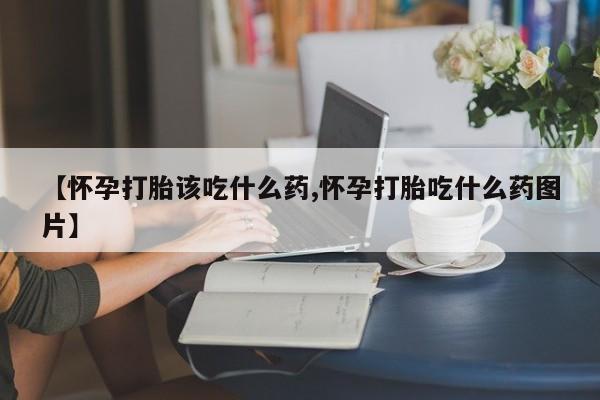 米非司酮片在线下单药店【怀孕打胎该吃什么药,怀孕打胎吃什么药图片】
