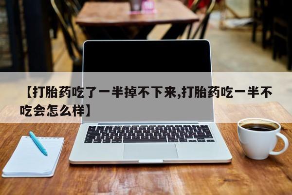 米非司酮片在线下单药店【打胎药吃了一半掉不下来,打胎药吃一半不吃会怎么样】